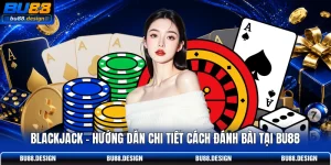 Blackjack - Hướng Dẫn Chi Tiết Cách Đánh Bài Tại BU88